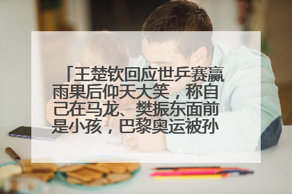 王楚钦回应世乒赛赢雨果后仰天大笑，称自己在马龙、樊振东面前是小孩，巴黎奥运被孙颖莎带着打