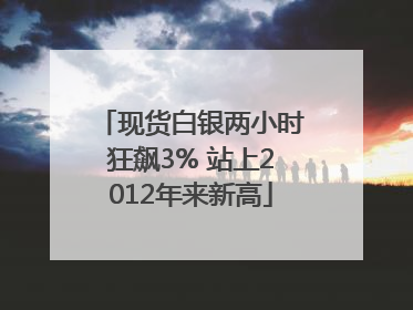 现货白银两小时狂飙3% 站上2012年来新高
