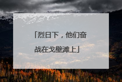 烈日下，他们奋战在戈壁滩上