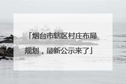 烟台市辖区村庄布局规划，最新公示来了