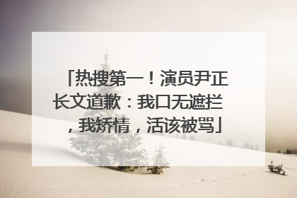 热搜第一！演员尹正长文道歉：我口无遮拦，我矫情，活该被骂