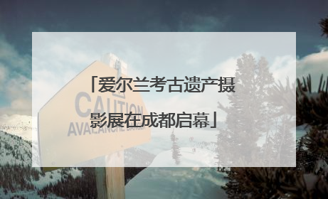 爱尔兰考古遗产摄影展在成都启幕