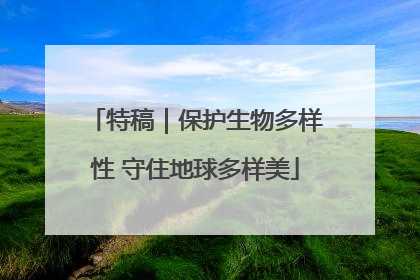 特稿｜保护生物多样性 守住地球多样美