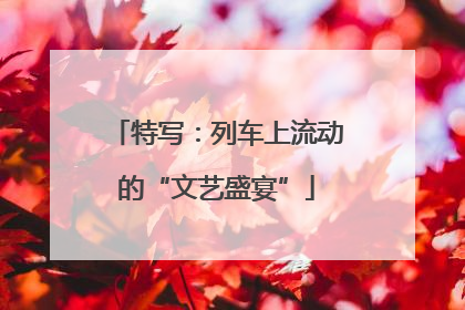 特写：列车上流动的“文艺盛宴”