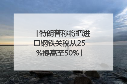 特朗普称将把进口钢铁关税从25%提高至50%
