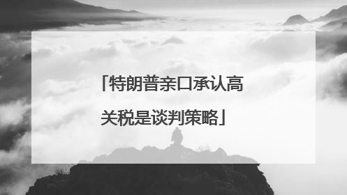 特朗普亲口承认高关税是谈判策略