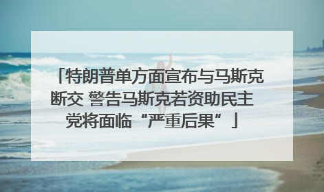 特朗普单方面宣布与马斯克断交 警告马斯克若资助民主党将面临“严重后果”