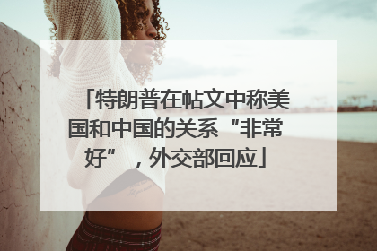 特朗普在帖文中称美国和中国的关系“非常好”，外交部回应