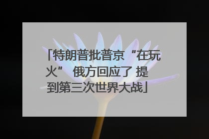特朗普批普京“在玩火” 俄方回应了 提到第三次世界大战