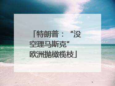 特朗普：“没空理马斯克” 欧洲抛橄榄枝