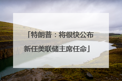 特朗普：将很快公布新任美联储主席任命
