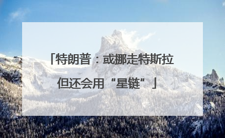 特朗普：或挪走特斯拉 但还会用“星链”