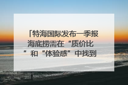 特海国际发布一季报 海底捞需在“质价比”和“体验感”中找到平衡｜新经济观察