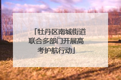 牡丹区南城街道联合多部门开展高考护航行动