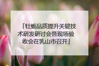牡蛎品质提升关键技术研发研讨会暨现场验收会在乳山市召开