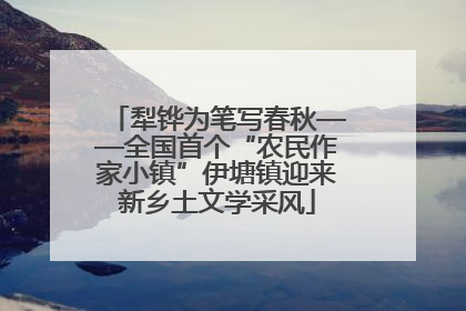 犁铧为笔写春秋——全国首个“农民作家小镇”伊塘镇迎来新乡土文学采风