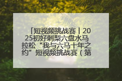 短视频挑战赛丨2025初好刺梨六盘水马拉松“我与六马十年之约”短视频挑战赛（第一阶段）即将开启