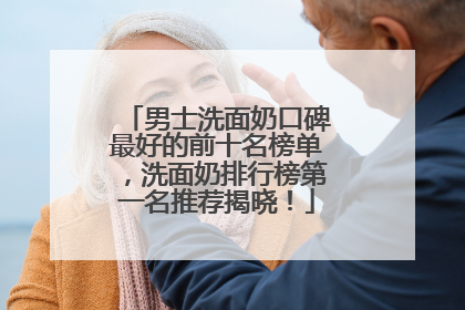 男士洗面奶口碑最好的前十名榜单，洗面奶排行榜第一名推荐揭晓！