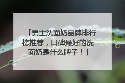 男士洗面奶品牌排行榜推荐，口碑最好的洗面奶是什么牌子！