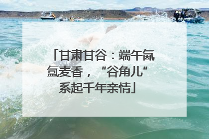 甘肃甘谷：端午氤氲麦香，“谷角儿”系起千年亲情