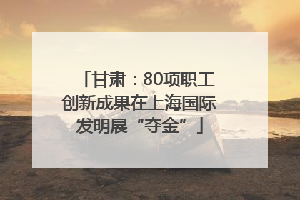 甘肃：80项职工创新成果在上海国际发明展“夺金”
