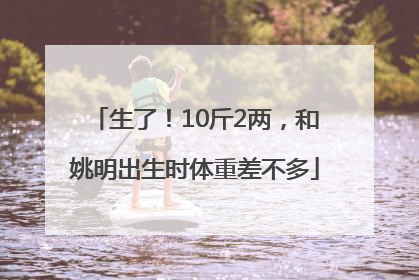 生了！10斤2两，和姚明出生时体重差不多