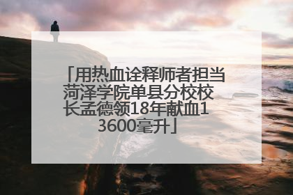 用热血诠释师者担当 菏泽学院单县分校校长孟德领18年献血13600毫升