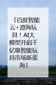 百度智能云+澄海玩具！AI大模型开启千亿级智能玩具市场新蓝海