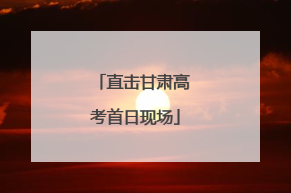 直击甘肃高考首日现场