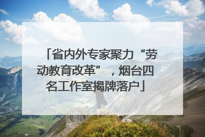 省内外专家聚力“劳动教育改革”，烟台四名工作室揭牌落户