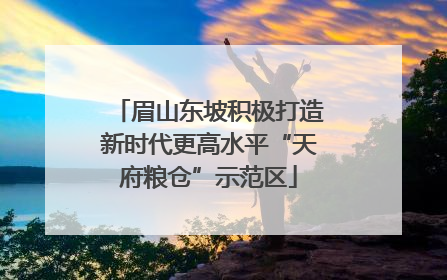 眉山东坡积极打造新时代更高水平“天府粮仓”示范区