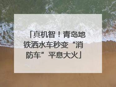 真机智！青岛地铁洒水车秒变“消防车”平息大火