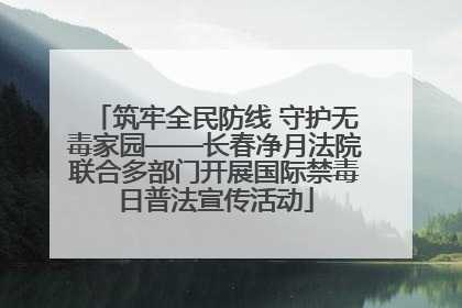 筑牢全民防线 守护无毒家园——长春净月法院联合多部门开展国际禁毒日普法宣传活动