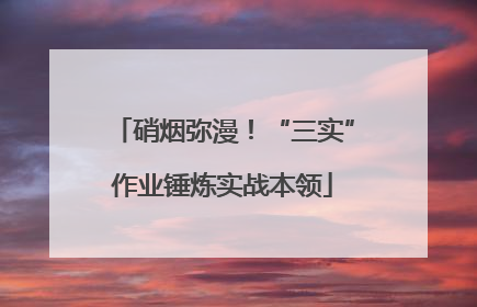 硝烟弥漫！“三实”作业锤炼实战本领