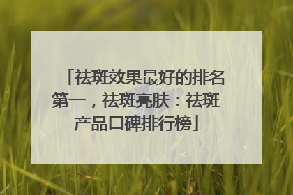 祛斑效果最好的排名第一，祛斑亮肤：祛斑产品口碑排行榜