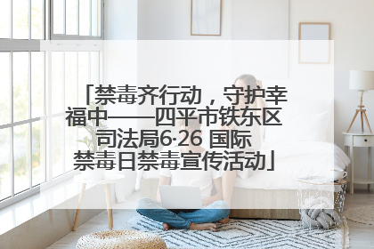 禁毒齐行动，守护幸福中——四平市铁东区司法局6·26 国际禁毒日禁毒宣传活动
