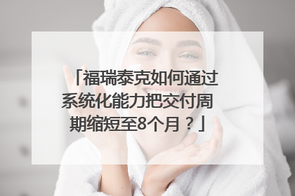 福瑞泰克如何通过系统化能力把交付周期缩短至8个月？