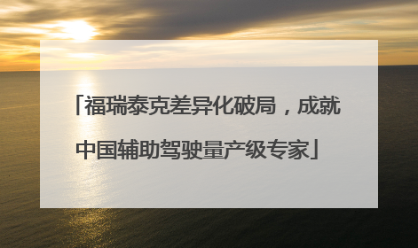 福瑞泰克差异化破局，成就中国辅助驾驶量产级专家