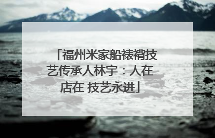 福州米家船裱褙技艺传承人林宇：人在店在 技艺永进
