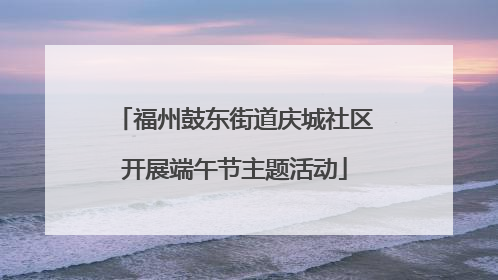 福州鼓东街道庆城社区开展端午节主题活动
