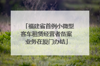 福建省首例小微型客车租赁经营者备案业务在厦门办结