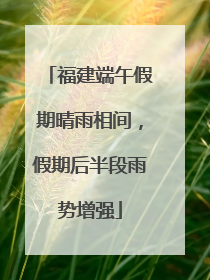 福建端午假期晴雨相间，假期后半段雨势增强