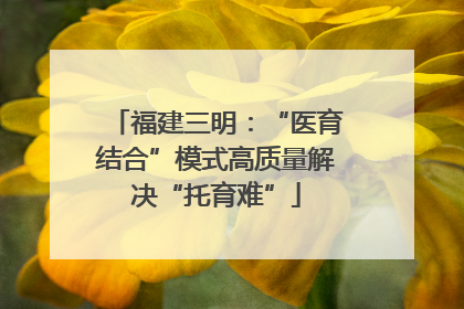 福建三明：“医育结合”模式高质量解决“托育难”