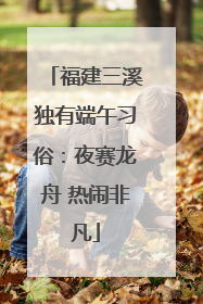 福建三溪独有端午习俗：夜赛龙舟 热闹非凡