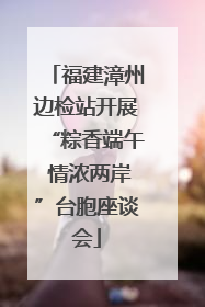 福建漳州边检站开展“粽香端午 情浓两岸”台胞座谈会