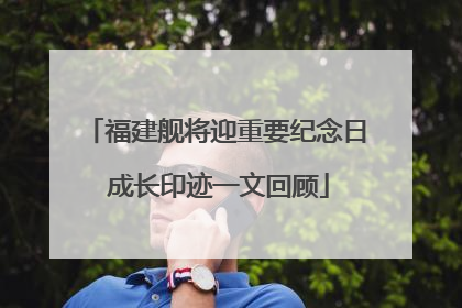 福建舰将迎重要纪念日 成长印迹一文回顾