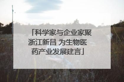 科学家与企业家聚浙江新昌 为生物医药产业发展建言