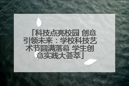 科技点亮校园 创意引领未来：学校科技艺术节圆满落幕 学生创意实践大荟萃