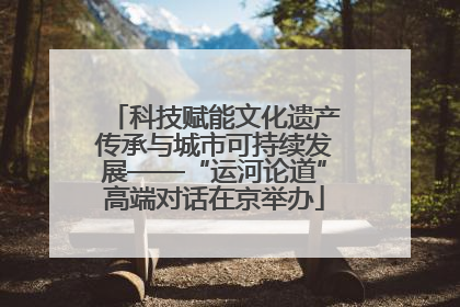科技赋能文化遗产传承与城市可持续发展——“运河论道”高端对话在京举办