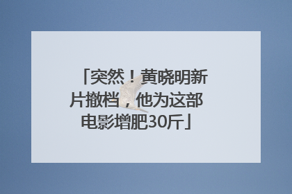 突然！黄晓明新片撤档，他为这部电影增肥30斤